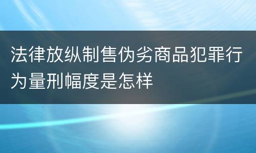 法律放纵制售伪劣商品犯罪行为量刑幅度是怎样