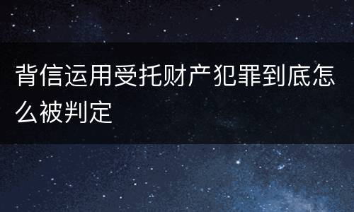背信运用受托财产犯罪到底怎么被判定