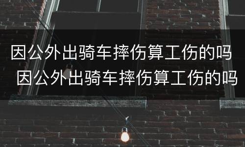 因公外出骑车摔伤算工伤的吗 因公外出骑车摔伤算工伤的吗怎么鉴定