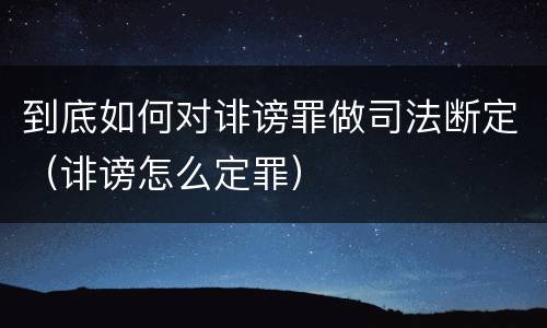 到底如何对诽谤罪做司法断定（诽谤怎么定罪）