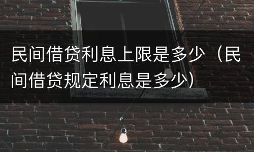民间借贷利息上限是多少（民间借贷规定利息是多少）