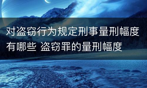 对盗窃行为规定刑事量刑幅度有哪些 盗窃罪的量刑幅度