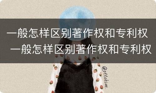 一般怎样区别著作权和专利权 一般怎样区别著作权和专利权呢