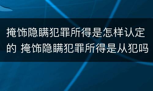 掩饰隐瞒犯罪所得是怎样认定的 掩饰隐瞒犯罪所得是从犯吗