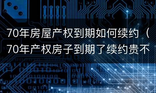 70年房屋产权到期如何续约（70年产权房子到期了续约贵不贵）