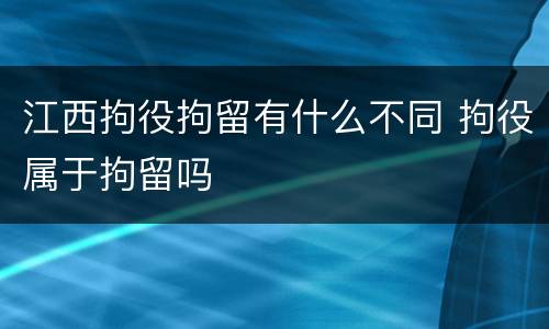 江西拘役拘留有什么不同 拘役属于拘留吗
