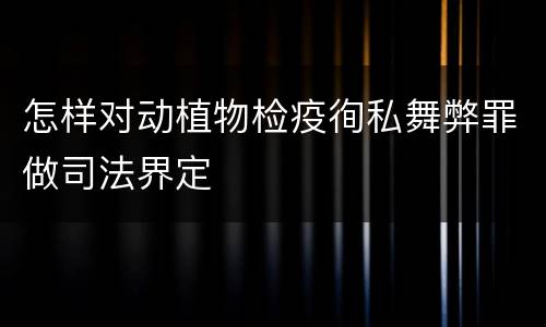 怎样对动植物检疫徇私舞弊罪做司法界定