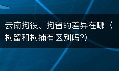 云南拘役、拘留的差异在哪（拘留和拘捕有区别吗?）