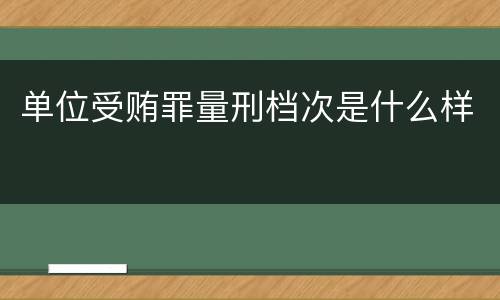 单位受贿罪量刑档次是什么样