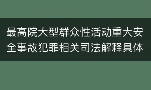 最高院大型群众性活动重大安全事故犯罪相关司法解释具体有哪些主要内容