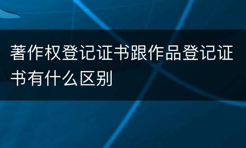 著作权登记证书跟作品登记证书有什么区别