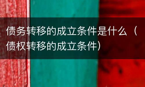 债务转移的成立条件是什么（债权转移的成立条件）