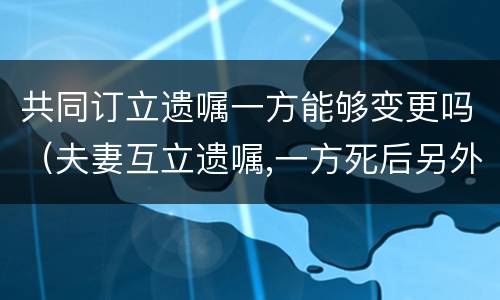 共同订立遗嘱一方能够变更吗（夫妻互立遗嘱,一方死后另外一方可以更改遗嘱内容吗）