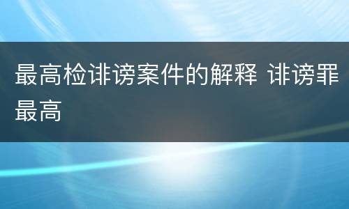 最高检诽谤案件的解释 诽谤罪最高