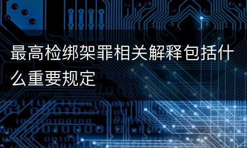 最高检绑架罪相关解释包括什么重要规定