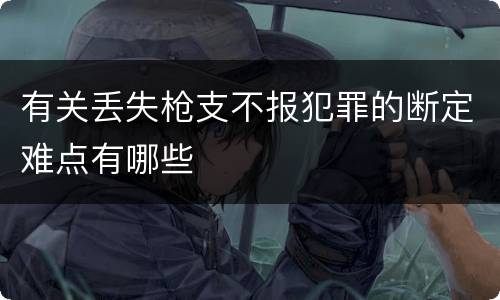有关丢失枪支不报犯罪的断定难点有哪些