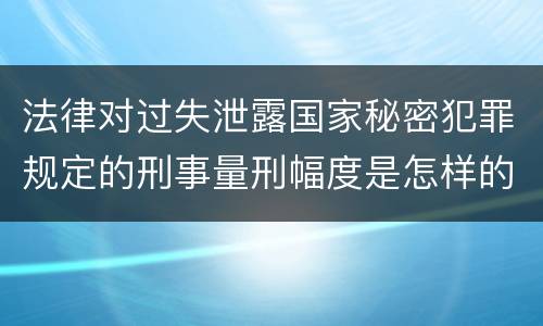 法律对过失泄露国家秘密犯罪规定的刑事量刑幅度是怎样的