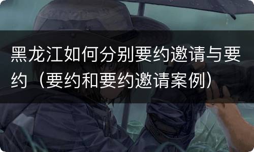 黑龙江如何分别要约邀请与要约（要约和要约邀请案例）