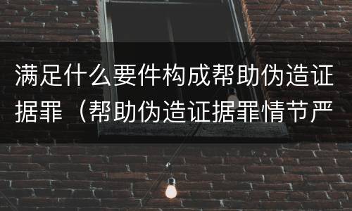 满足什么要件构成帮助伪造证据罪（帮助伪造证据罪情节严重）