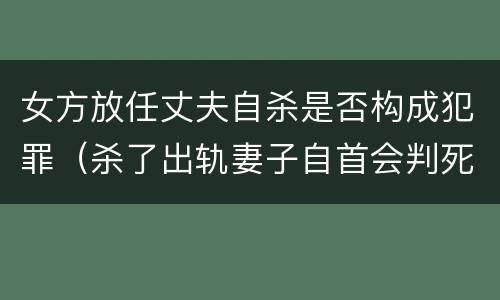 女方放任丈夫自杀是否构成犯罪（杀了出轨妻子自首会判死刑吗）