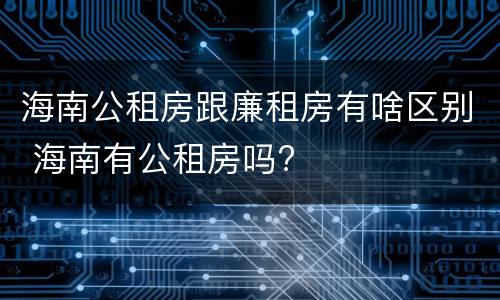 海南公租房跟廉租房有啥区别 海南有公租房吗?
