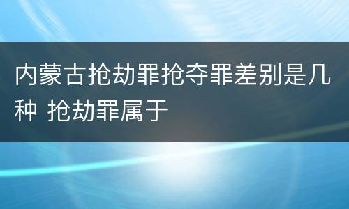 内蒙古抢劫罪抢夺罪差别是几种 抢劫罪属于