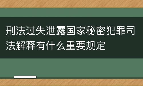 刑法过失泄露国家秘密犯罪司法解释有什么重要规定