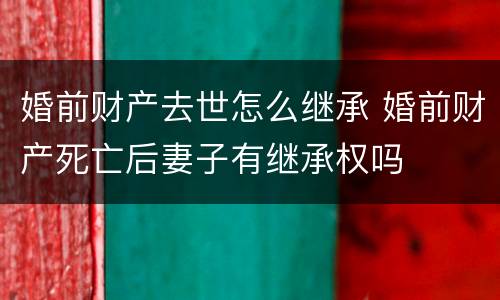 婚前财产去世怎么继承 婚前财产死亡后妻子有继承权吗