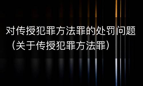 对传授犯罪方法罪的处罚问题（关于传授犯罪方法罪）