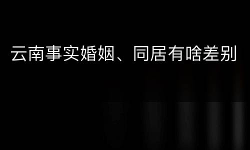云南事实婚姻、同居有啥差别