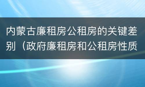 内蒙古廉租房公租房的关键差别（政府廉租房和公租房性质一样么?）