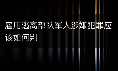 雇用逃离部队军人涉嫌犯罪应该如何判
