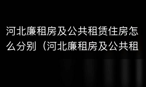 河北廉租房及公共租赁住房怎么分别（河北廉租房及公共租赁住房怎么分别的）