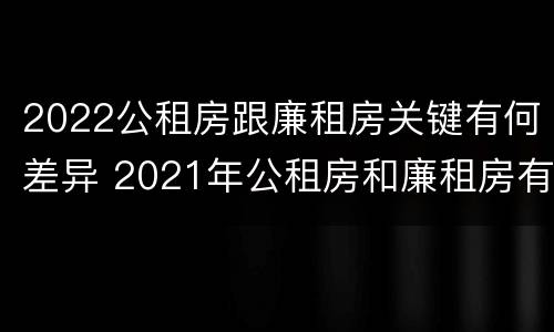 2022公租房跟廉租房关键有何差异 2021年公租房和廉租房有什么区别