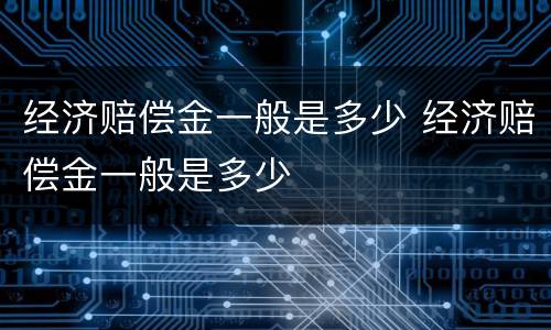 经济赔偿金一般是多少 经济赔偿金一般是多少
