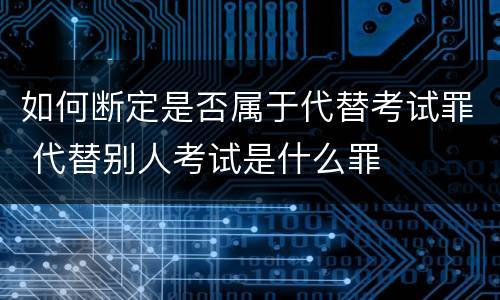 如何断定是否属于代替考试罪 代替别人考试是什么罪