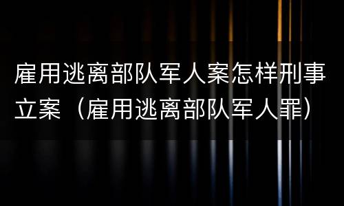 雇用逃离部队军人案怎样刑事立案（雇用逃离部队军人罪）