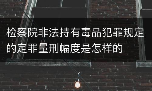 检察院非法持有毒品犯罪规定的定罪量刑幅度是怎样的
