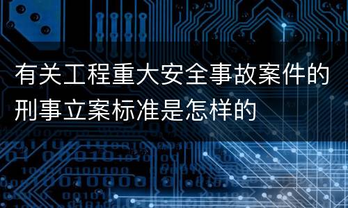 有关工程重大安全事故案件的刑事立案标准是怎样的