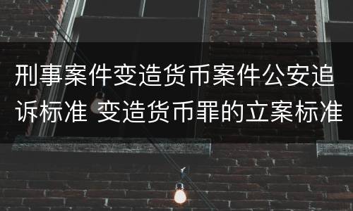 刑事案件变造货币案件公安追诉标准 变造货币罪的立案标准