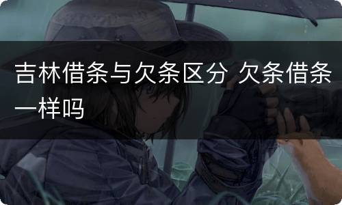 吉林借条与欠条区分 欠条借条一样吗