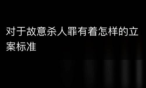 对于故意杀人罪有着怎样的立案标准