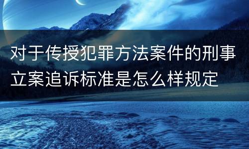 对于传授犯罪方法案件的刑事立案追诉标准是怎么样规定