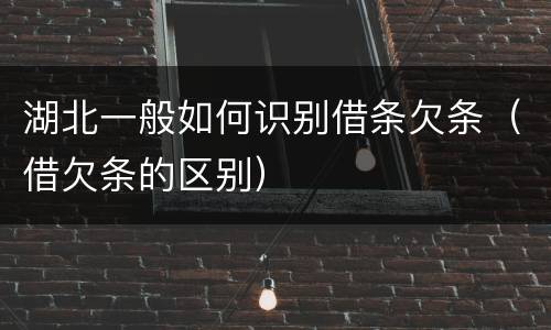 湖北一般如何识别借条欠条（借欠条的区别）