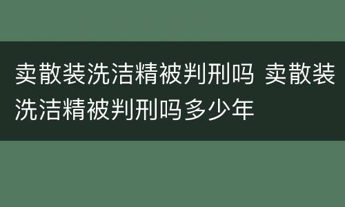 卖散装洗洁精被判刑吗 卖散装洗洁精被判刑吗多少年