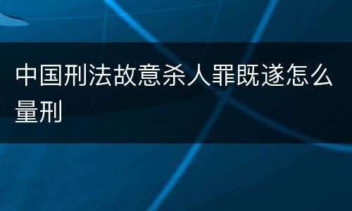 中国刑法故意杀人罪既遂怎么量刑