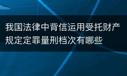我国法律中背信运用受托财产规定定罪量刑档次有哪些