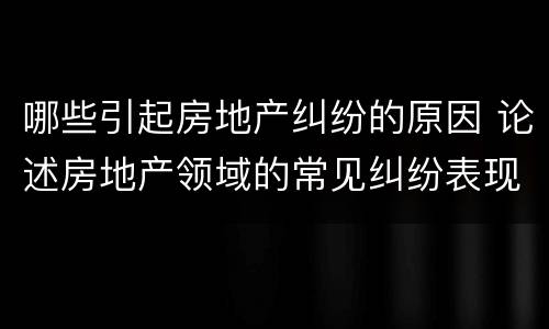 哪些引起房地产纠纷的原因 论述房地产领域的常见纠纷表现及其防范与处理