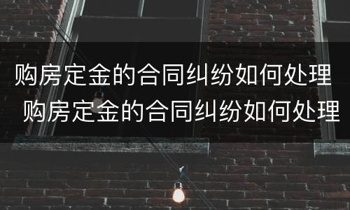 购房定金的合同纠纷如何处理 购房定金的合同纠纷如何处理呢