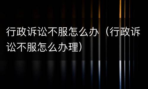 行政诉讼不服怎么办（行政诉讼不服怎么办理）